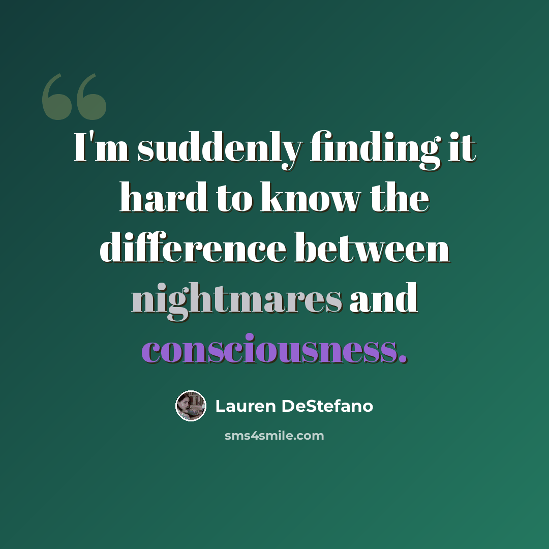 “I'm suddenly finding it hard to know the difference between nightmares and consciousness.” quote by Lauren DeStefano
