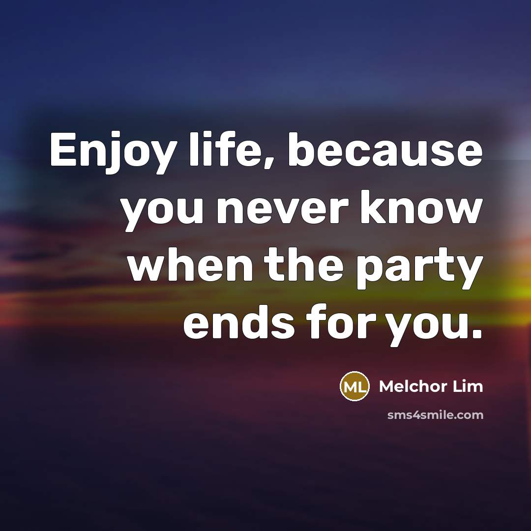 “Enjoy life, because you never know when the party ends for you.” quote by Melchor Lim