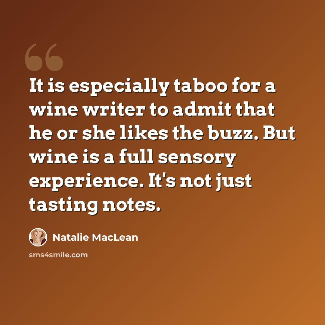 “It is especially taboo for a wine writer to admit that he or she likes the buzz. But wine is a full sensory experience. It's not just tasting notes.” quote by Natalie MacLean