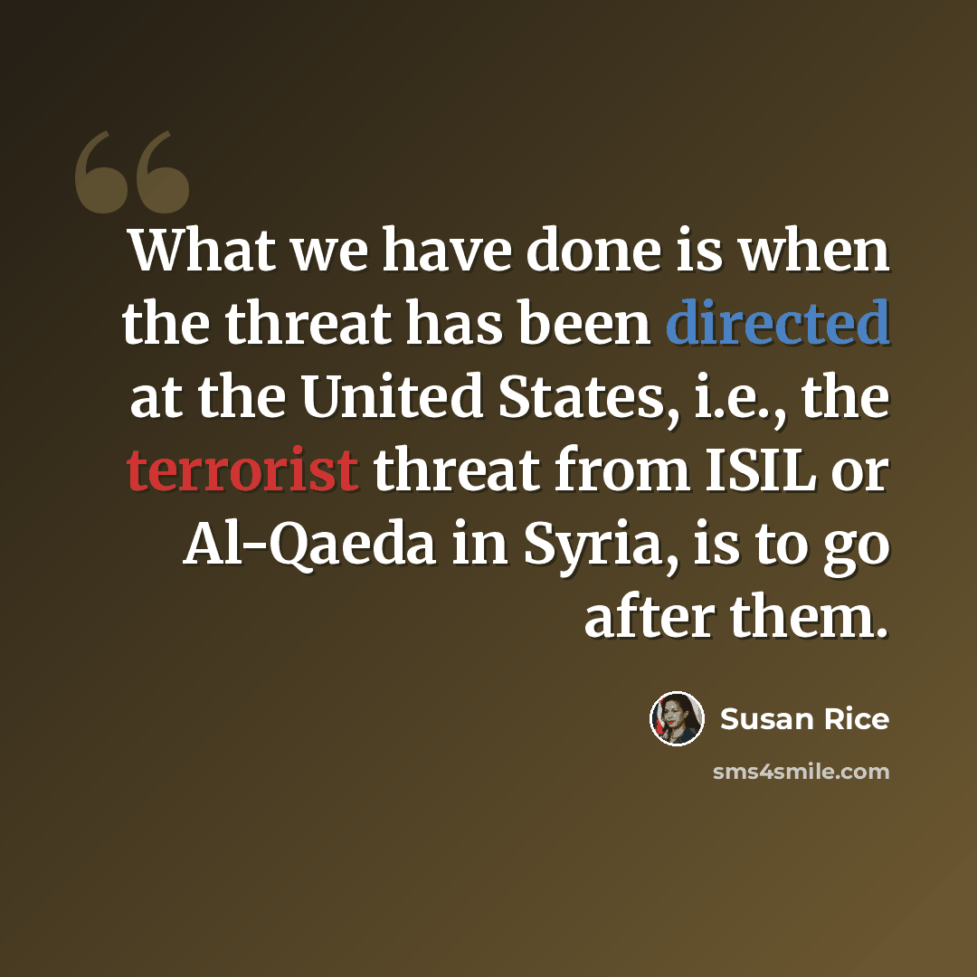 “What we have done is when the threat has been directed at the United States, i.e., the terrorist threat from ISIL or Al-Qaeda in Syria, is to go after them.” quote by Susan Rice