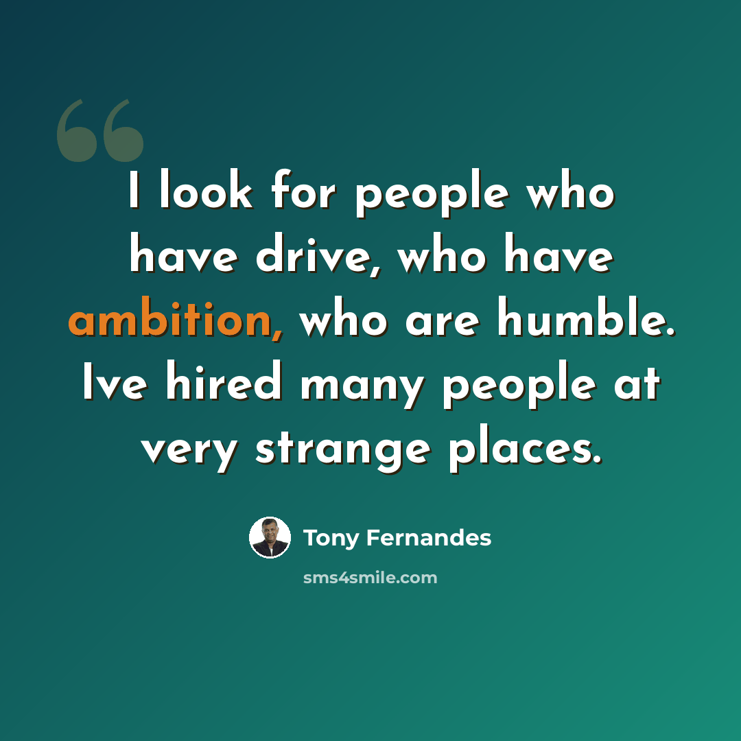 “I look for people who have drive, who have ambition, who are humble. Ive hired many people at very strange places.” quote by Tony Fernandes