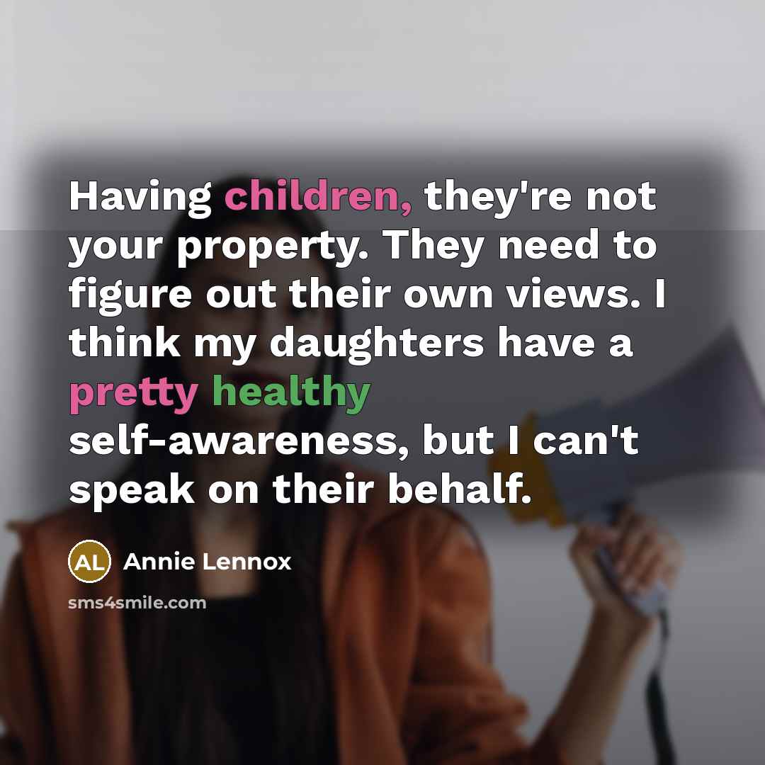 “Having children, they're not your property. They need to figure out their own views. I think my daughters have a pretty healthy self-awareness, but I can't speak on their behalf.” quote by Annie Lennox