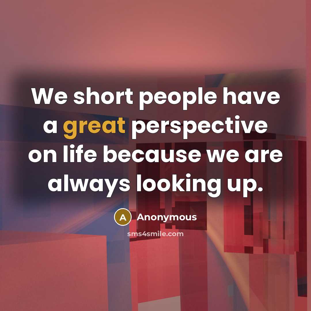 “We short people have a great perspective on life because we are always looking up.” quote by Anonymous