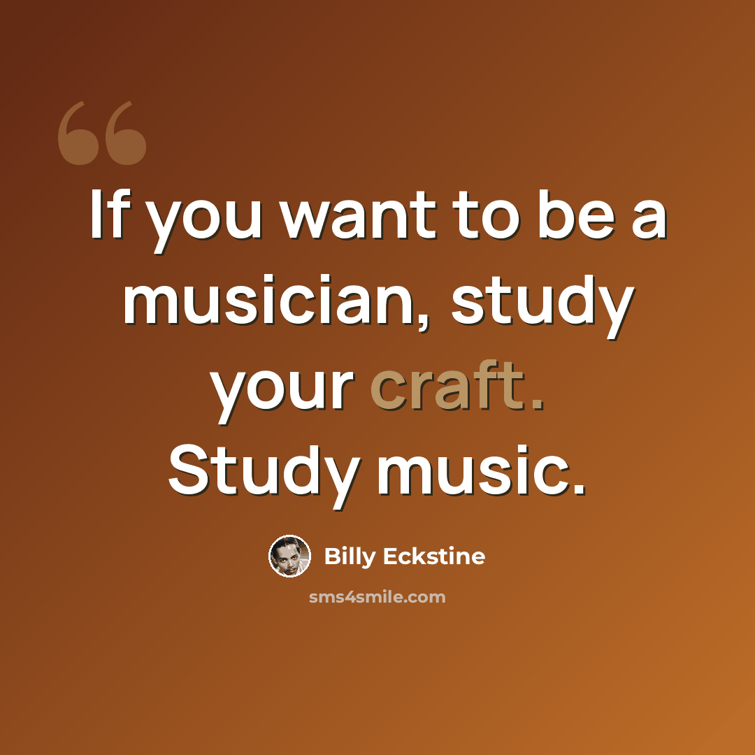 “If you want to be a musician, study your craft. Study music.” quote by Billy Eckstine