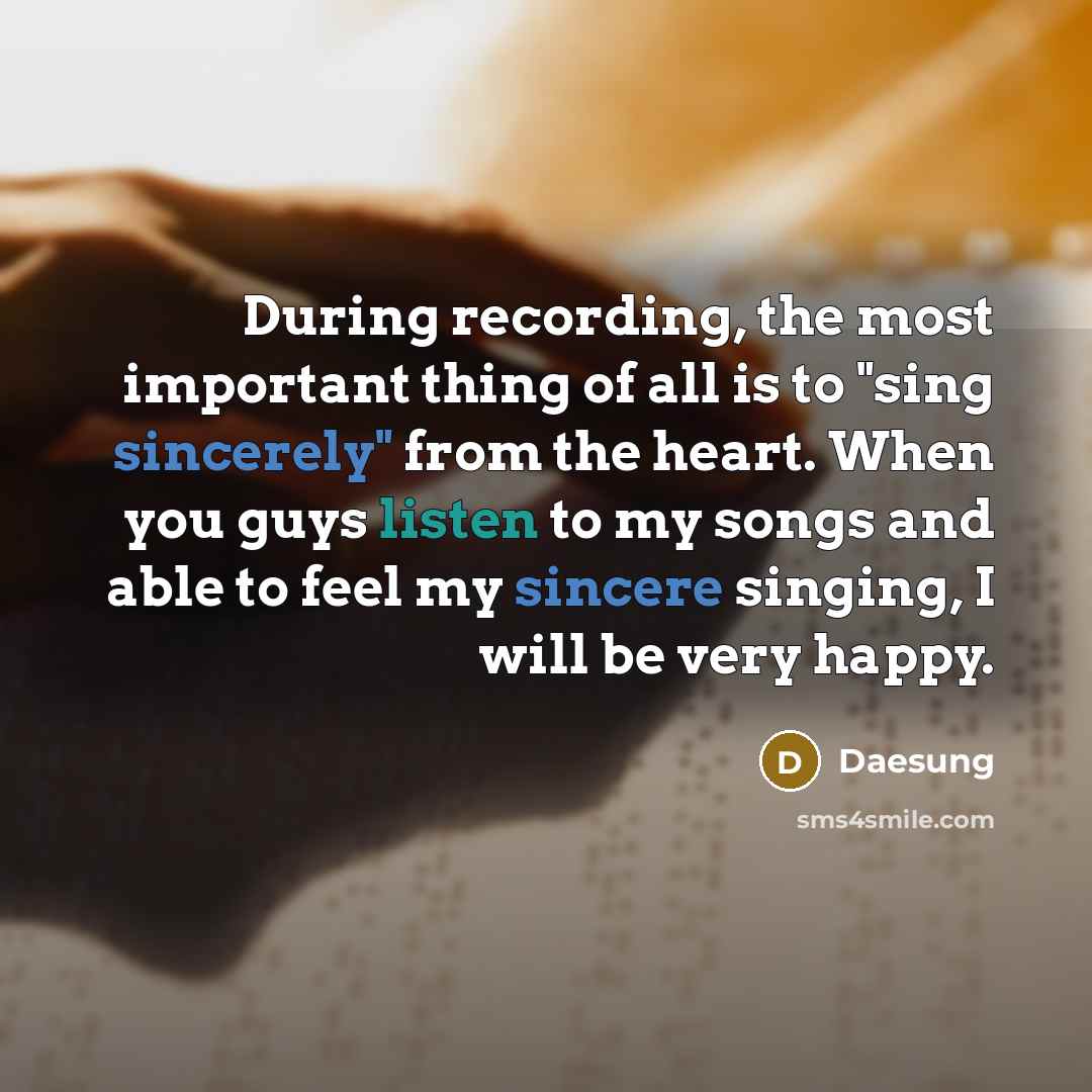 “During recording, the most important thing of all is to "sing sincerely" from the heart. When you guys listen to my songs and able to feel my sincere singing, I will be very happy.” quote by Daesung