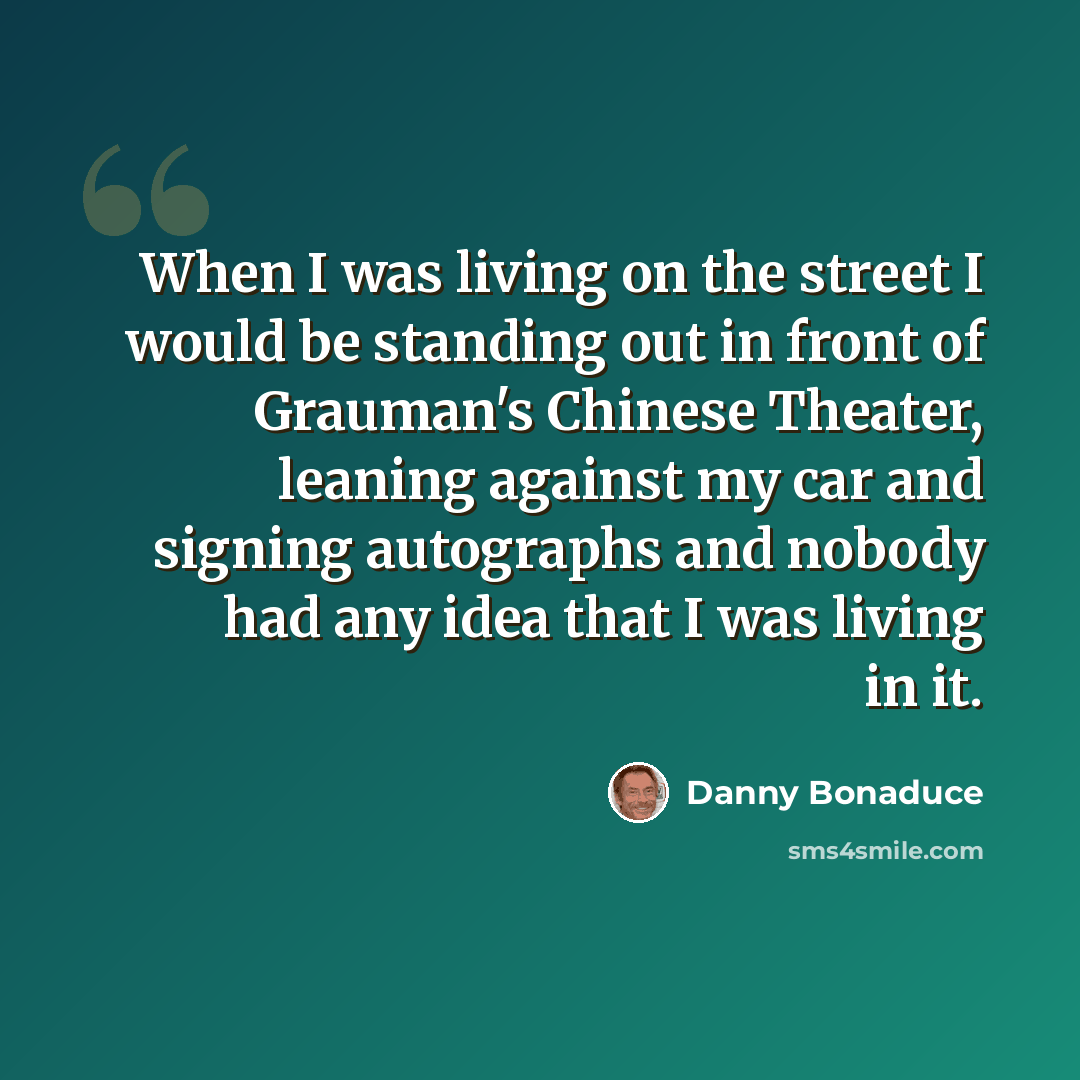 “When I was living on the street I would be standing out in front of Grauman's Chinese Theater, leaning against my car and signing autographs and nobody had any idea that I was living in it.” quote by Danny Bonaduce