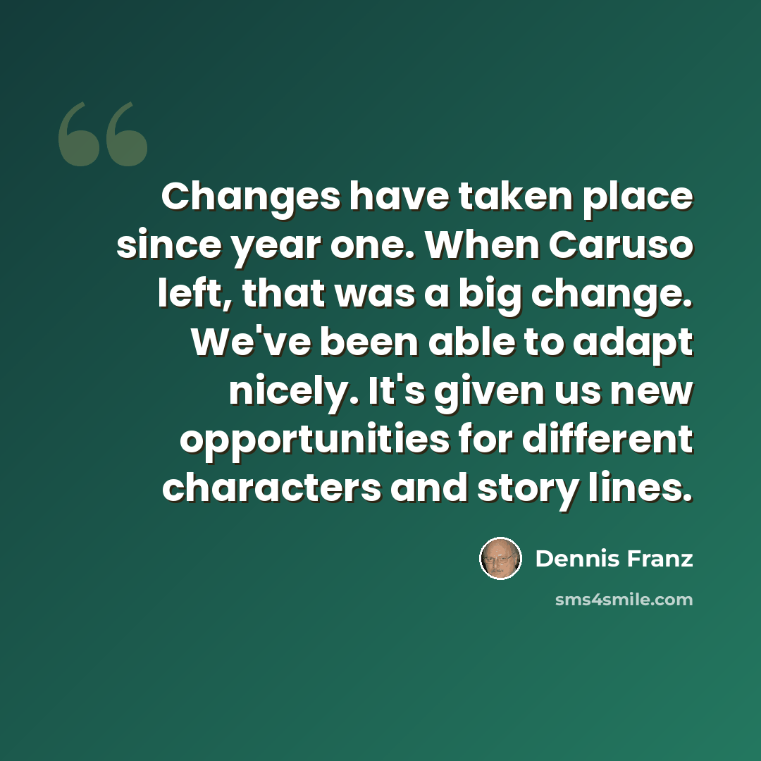 “Changes have taken place since year one. When Caruso left, that was a big change. We've been able to adapt nicely. It's given us new opportunities for different characters and story lines.” quote by Dennis Franz