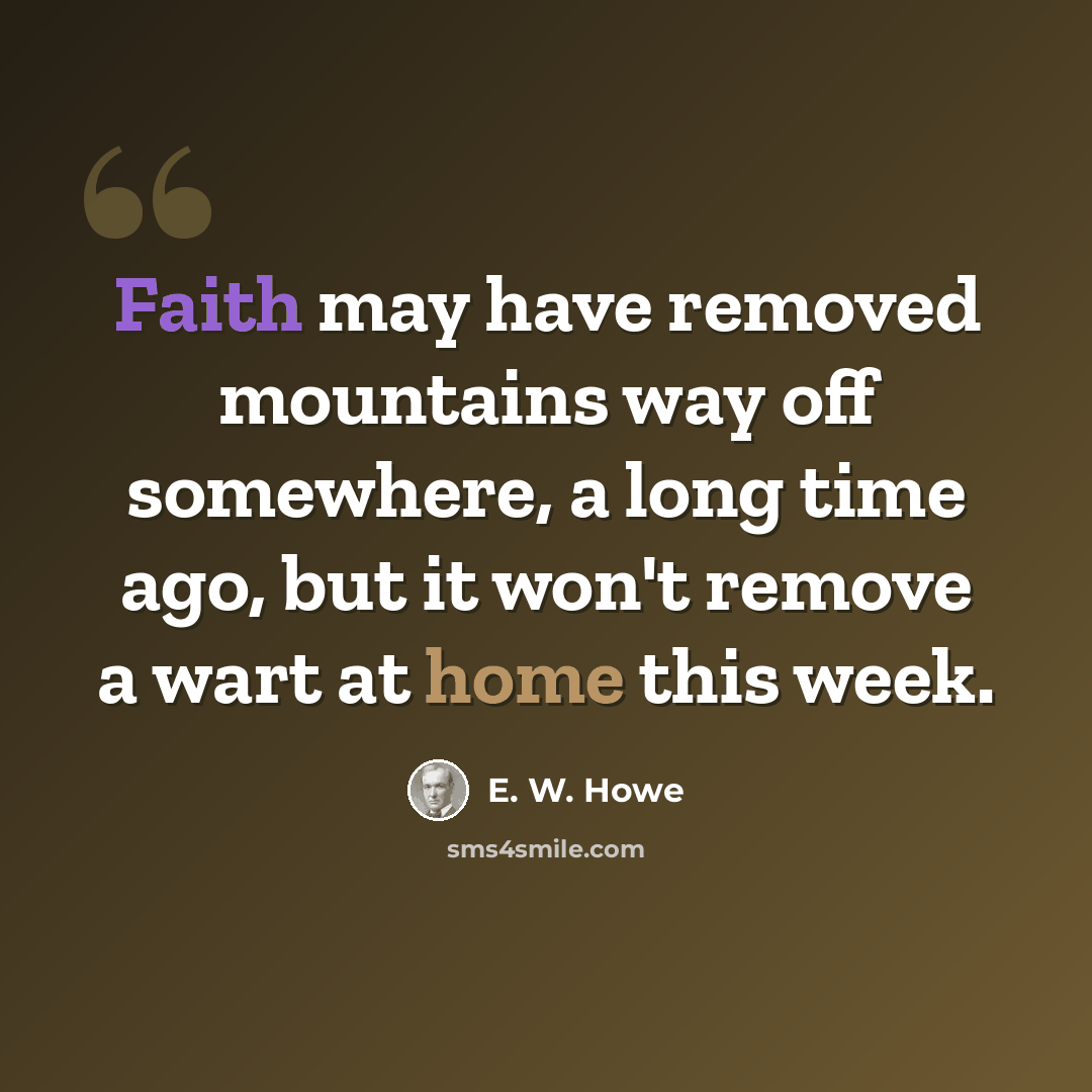 “Faith may have removed mountains way off somewhere, a long time ago, but it won't remove a wart at home this week.” quote by E. W. Howe