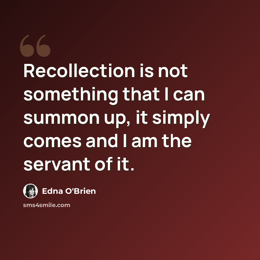 “Recollection is not something that I can summon up, it simply comes and I am the servant of it.” quote by Edna O'Brien