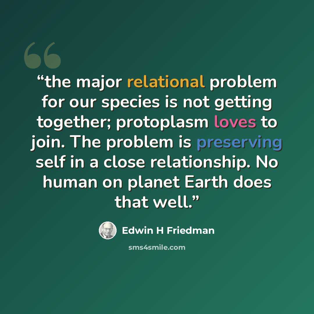 “the major relational problem for our species is not getting together; protoplasm loves to join. The problem is preserving self in a close relationship. No human on planet Earth does that well.” quote by Edwin H Friedman