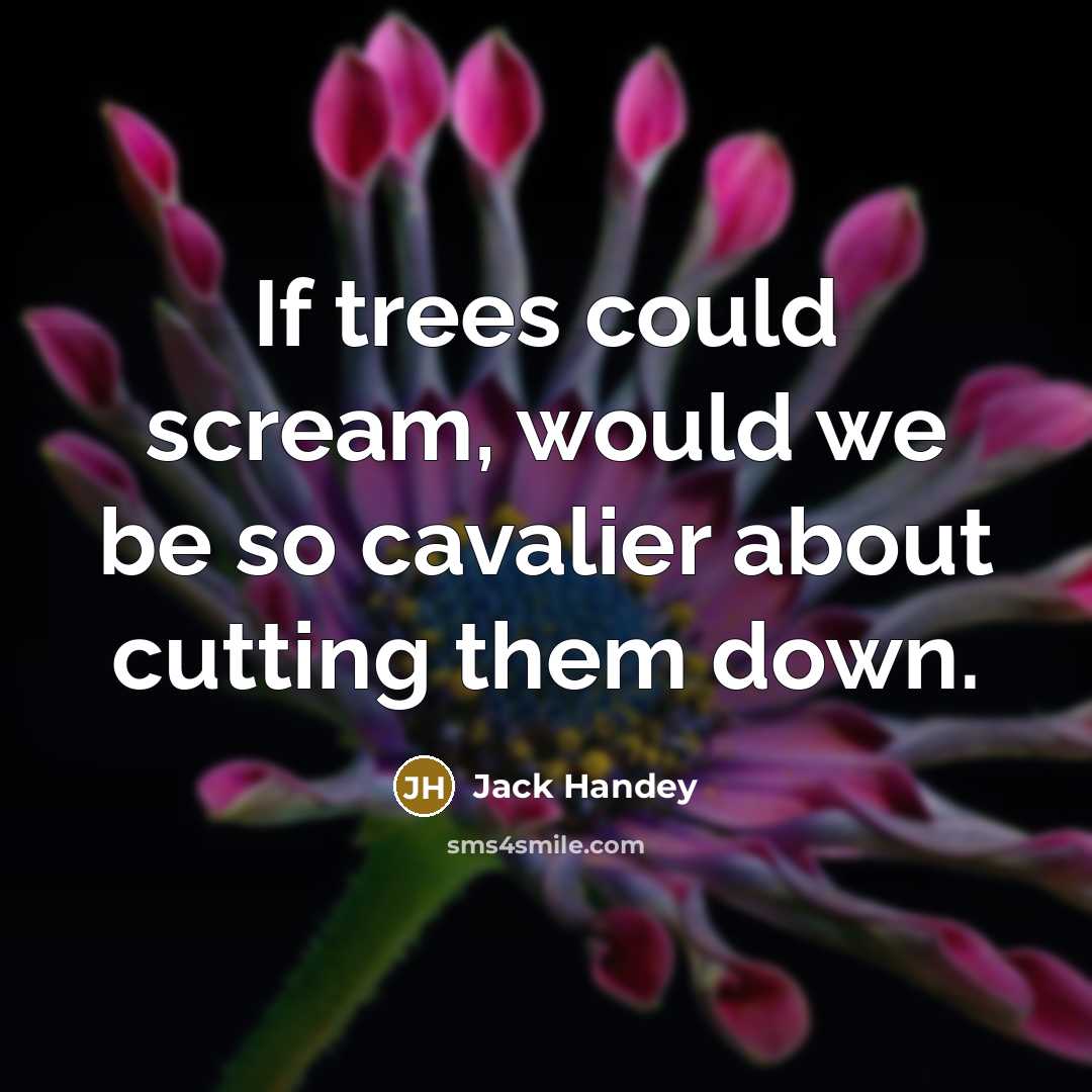 “If trees could scream, would we be so cavalier about cutting them down.” quote by Jack Handey