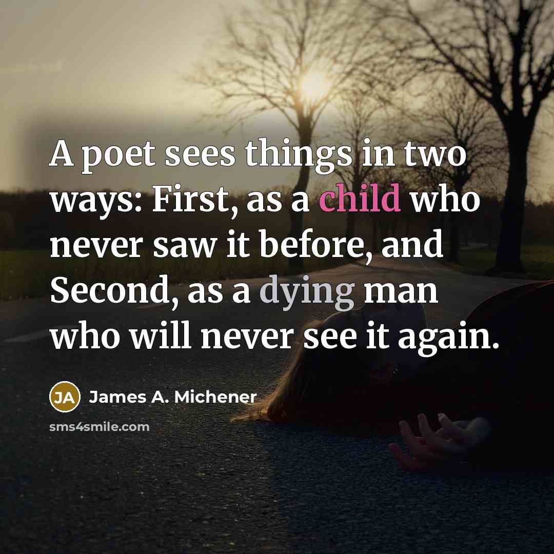 “A poet sees things in two ways: First, as a child who never saw it before, and Second, as a dying man who will never see it again.” quote by James A. Michener