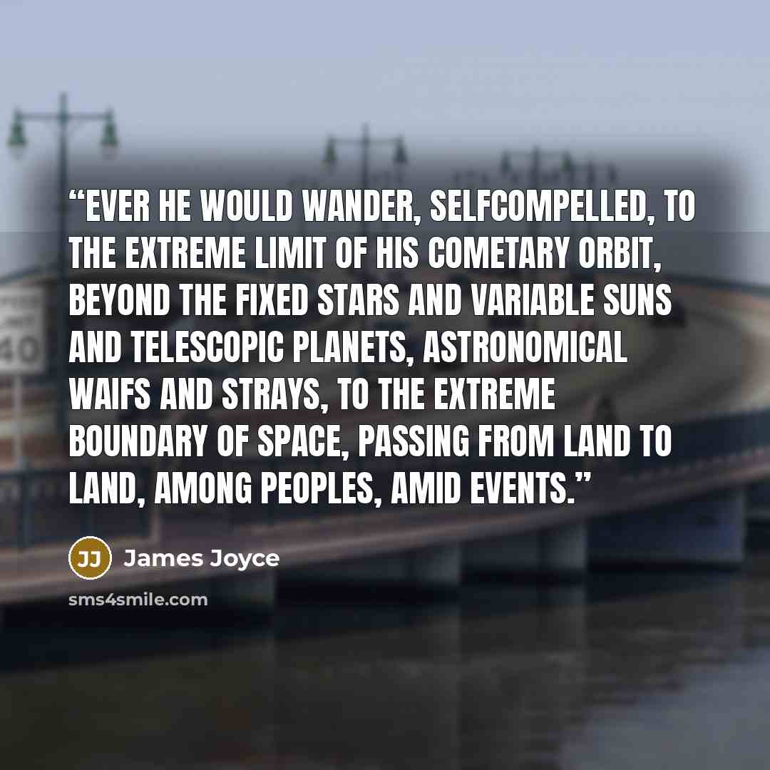 “Ever he would wander, selfcompelled, to the extreme limit of his cometary orbit, beyond the fixed stars and variable suns and telescopic planets, astronomical waifs and strays, to the extreme boundary of space, passing from land to land, among peoples, amid events.” quote by James Joyce