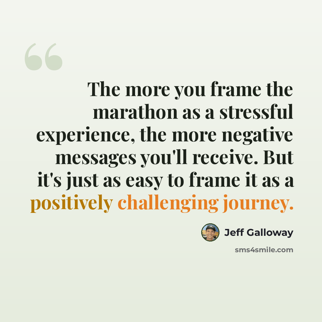 “The more you frame the marathon as a stressful experience, the more negative messages you'll receive. But it's just as easy to frame it as a positively challenging journey.” quote by Jeff Galloway