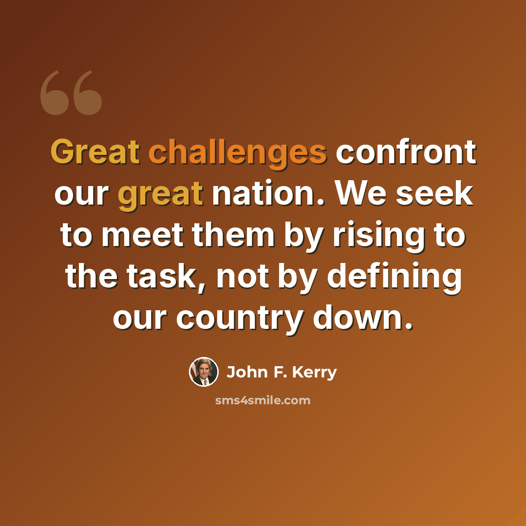 “Great challenges confront our great nation. We seek to meet them by rising to the task, not by defining our country down.” quote by John F. Kerry
