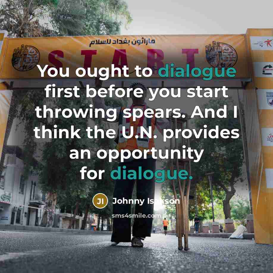“You ought to dialogue first before you start throwing spears. And I think the U.N. provides an opportunity for dialogue.” quote by Johnny Isakson