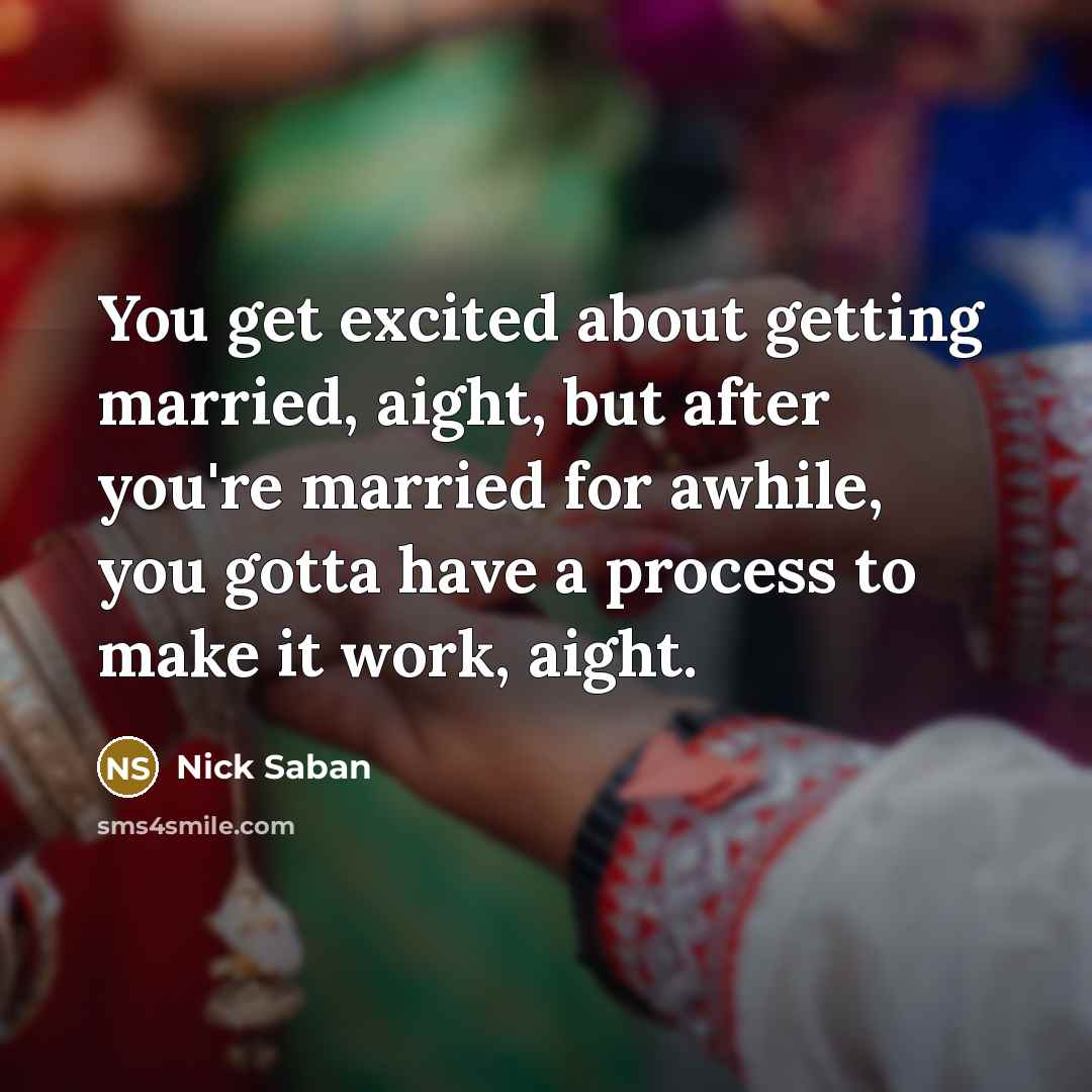 “You get excited about getting married, aight, but after you're married for awhile, you gotta have a process to make it work, aight.” quote by Nick Saban
