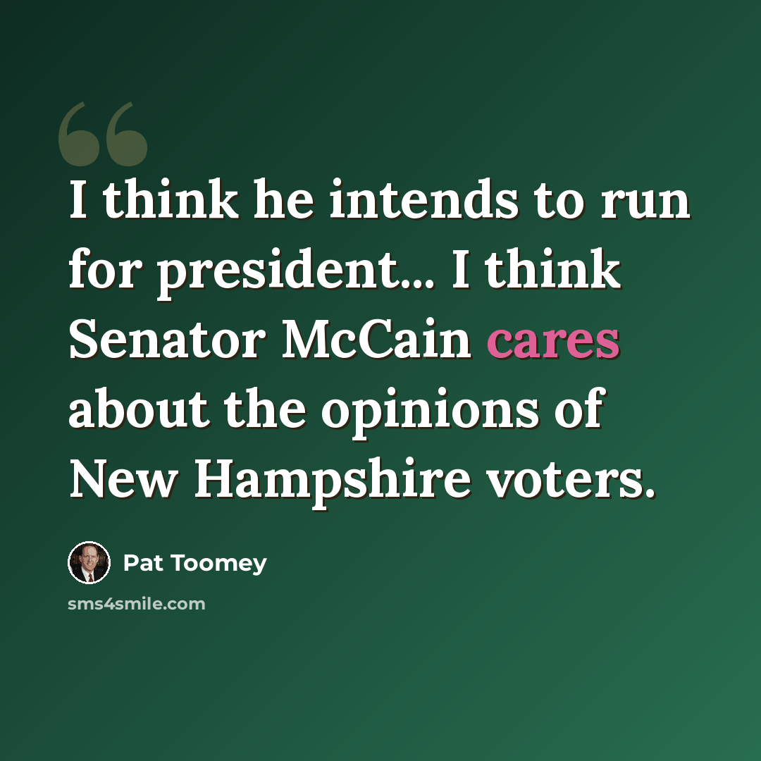 “I think he intends to run for president... I think Senator McCain cares about the opinions of New Hampshire voters.” quote by Pat Toomey