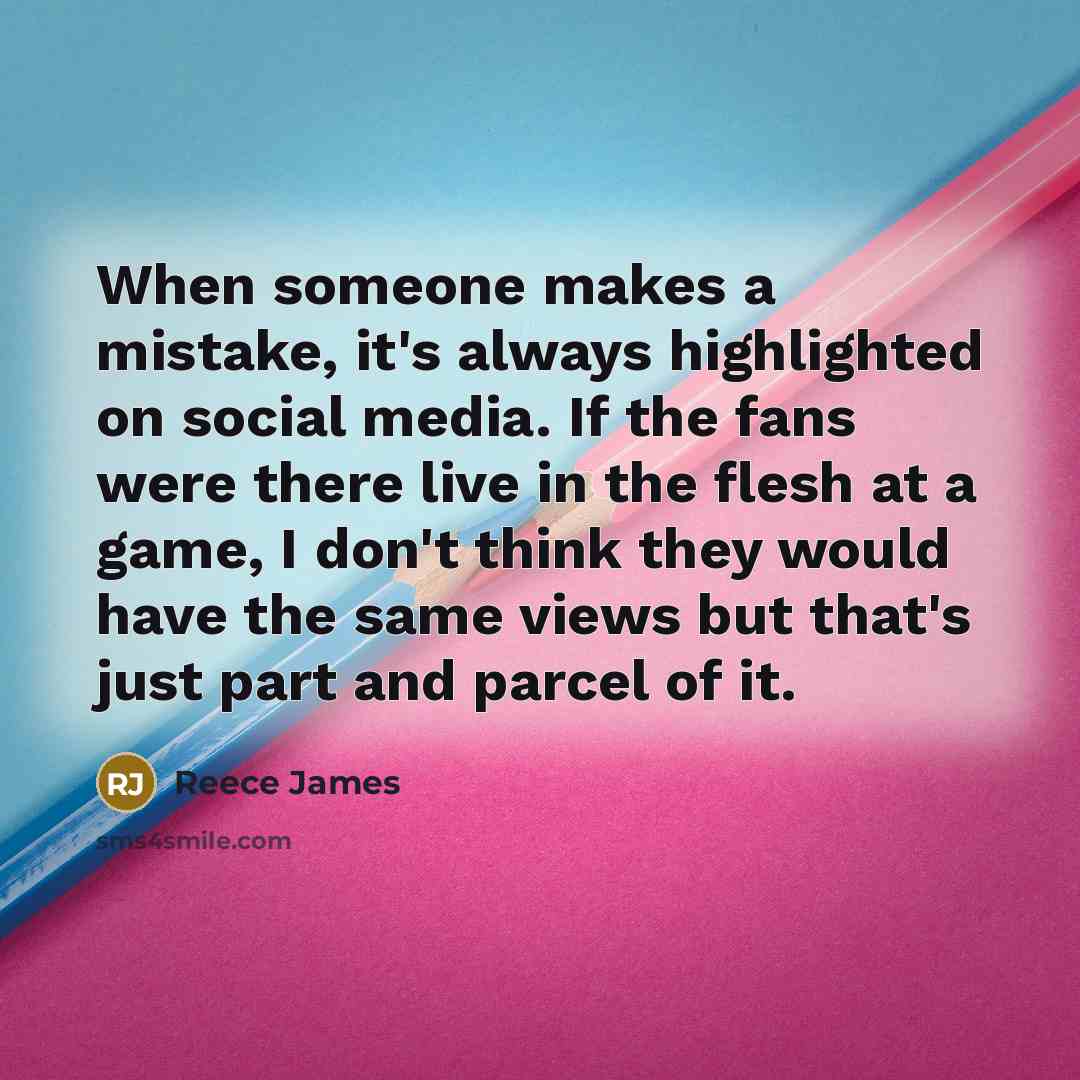 “When someone makes a mistake, it's always highlighted on social media. If the fans were there live in the flesh at a game, I don't think they would have the same views but that's just part and parcel of it.” quote by Reece James