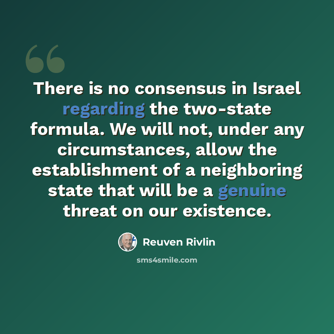 “There is no consensus in Israel regarding the two-state formula. We will not, under any circumstances, allow the establishment of a neighboring state that will be a genuine threat on our existence.” quote by Reuven Rivlin