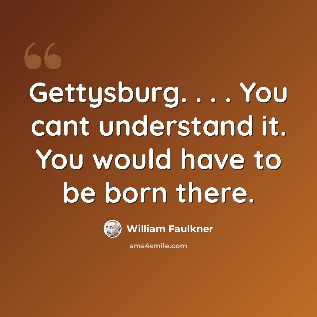 “Gettysburg. . . . You cant understand it. You would have to be born there.” quote by William Faulkner