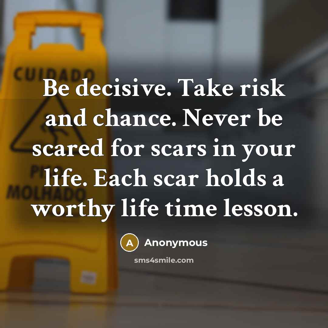 “Be decisive. Take risk and chance. Never be scared for scars in your life. Each scar holds a worthy life time lesson.” quote by Anonymous