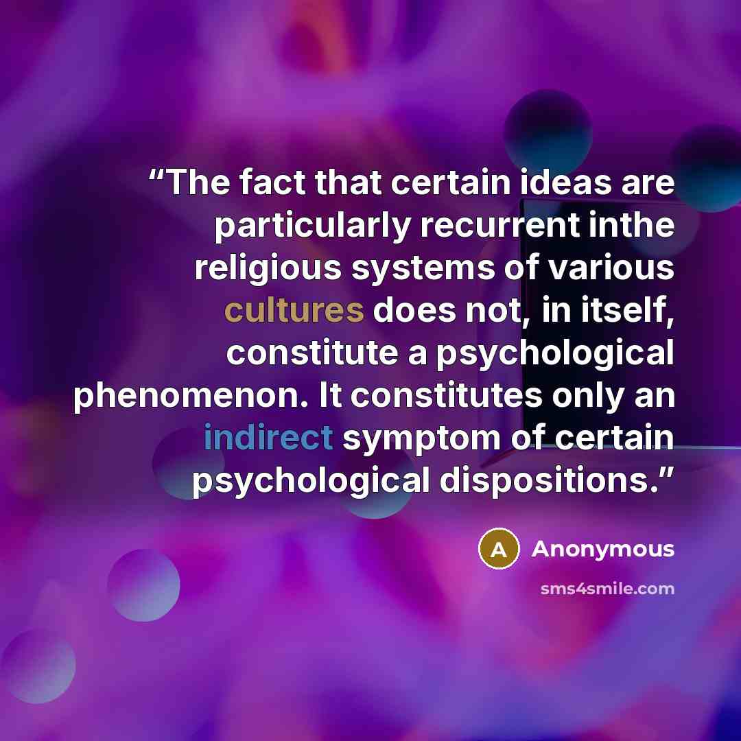 “The fact that certain ideas are particularly recurrent inthe religious systems of various cultures does not, in itself, constitute a psychological phenomenon. It constitutes only an indirect symptom of certain psychological dispositions.” quote by Anonymous