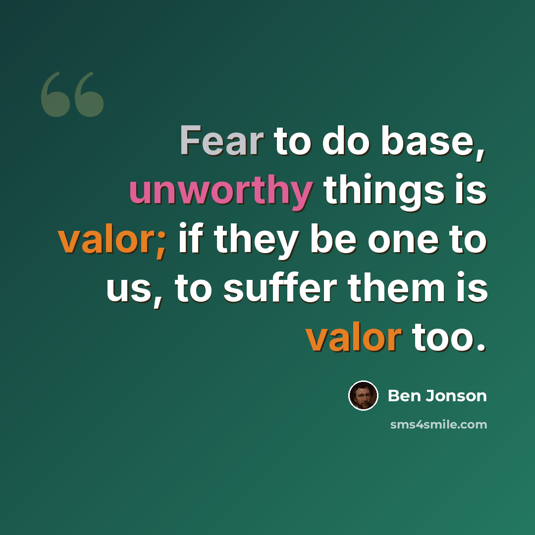 “Fear to do base, unworthy things is valor; if they be one to us, to suffer them is valor too.” quote by Ben Jonson