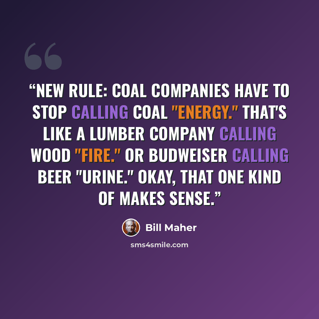“New Rule: Coal companies have to stop calling coal "energy." That's like a lumber company calling wood "fire." Or Budweiser calling beer "urine." Okay, that one kind of makes sense.” quote by Bill Maher