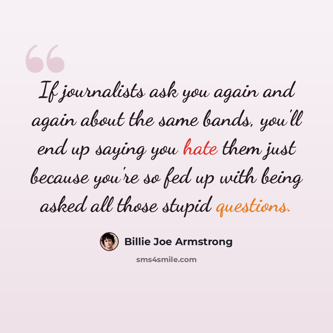 “If journalists ask you again and again about the same bands, you'll end up saying you hate them just because you're so fed up with being asked all those stupid questions.” quote by Billie Joe Armstrong