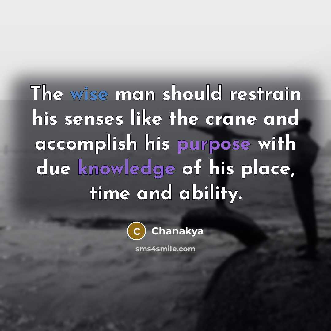 “The wise man should restrain his senses like the crane and accomplish his purpose with due knowledge of his place, time and ability.” quote by Chanakya