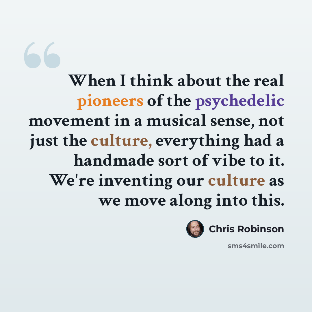 “When I think about the real pioneers of the psychedelic movement in a musical sense, not just the culture, everything had a handmade sort of vibe to it. We're inventing our culture as we move along into this.” quote by Chris Robinson