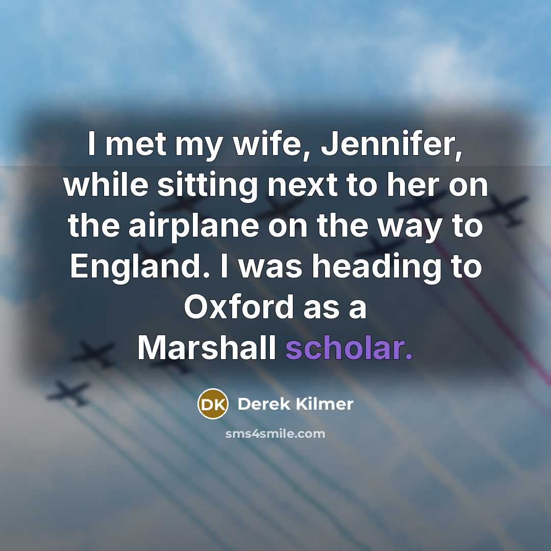 “I met my wife, Jennifer, while sitting next to her on the airplane on the way to England. I was heading to Oxford as a Marshall scholar.” quote by Derek Kilmer