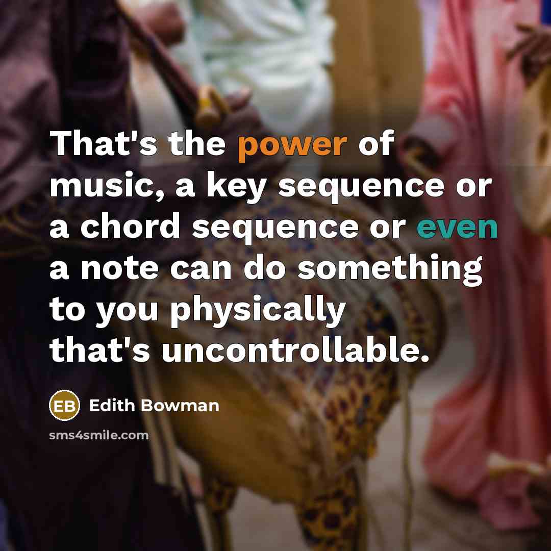 “That's the power of music, a key sequence or a chord sequence or even a note can do something to you physically that's uncontrollable.” quote by Edith Bowman