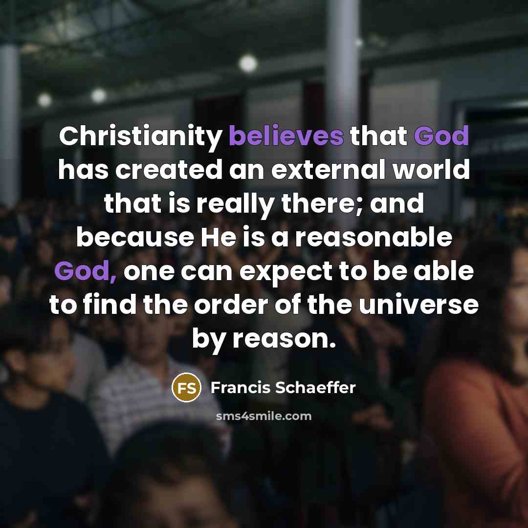 “Christianity believes that God has created an external world that is really there; and because He is a reasonable God, one can expect to be able to find the order of the universe by reason.” quote by Francis Schaeffer
