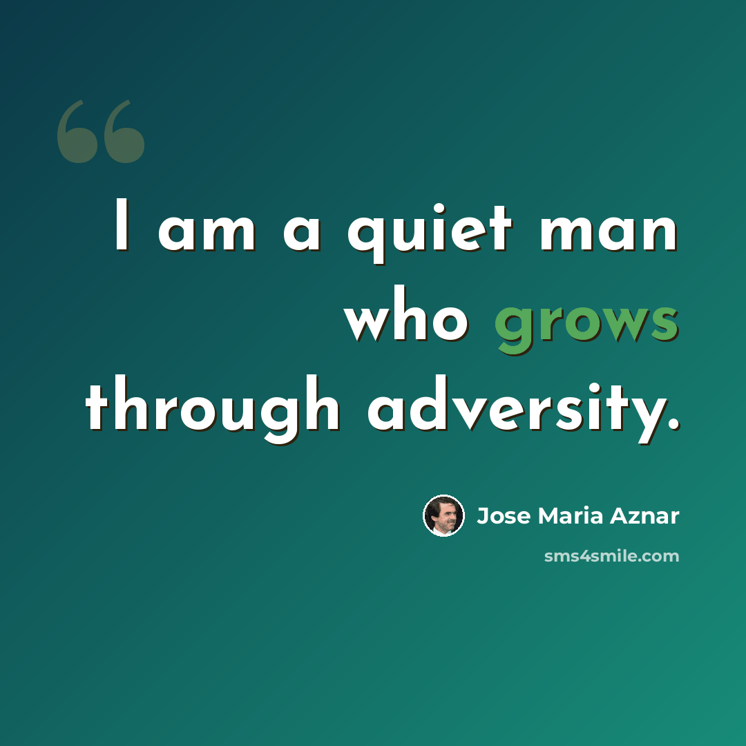 “I am a quiet man who grows through adversity.” quote by Jose Maria Aznar