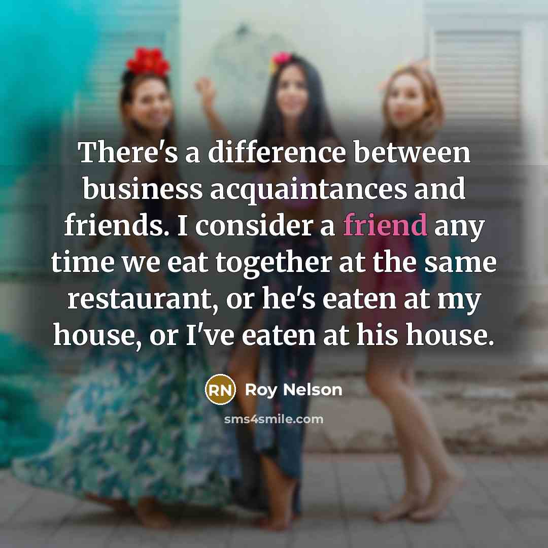 “There's a difference between business acquaintances and friends. I consider a friend any time we eat together at the same restaurant, or he's eaten at my house, or I've eaten at his house.” quote by Roy Nelson