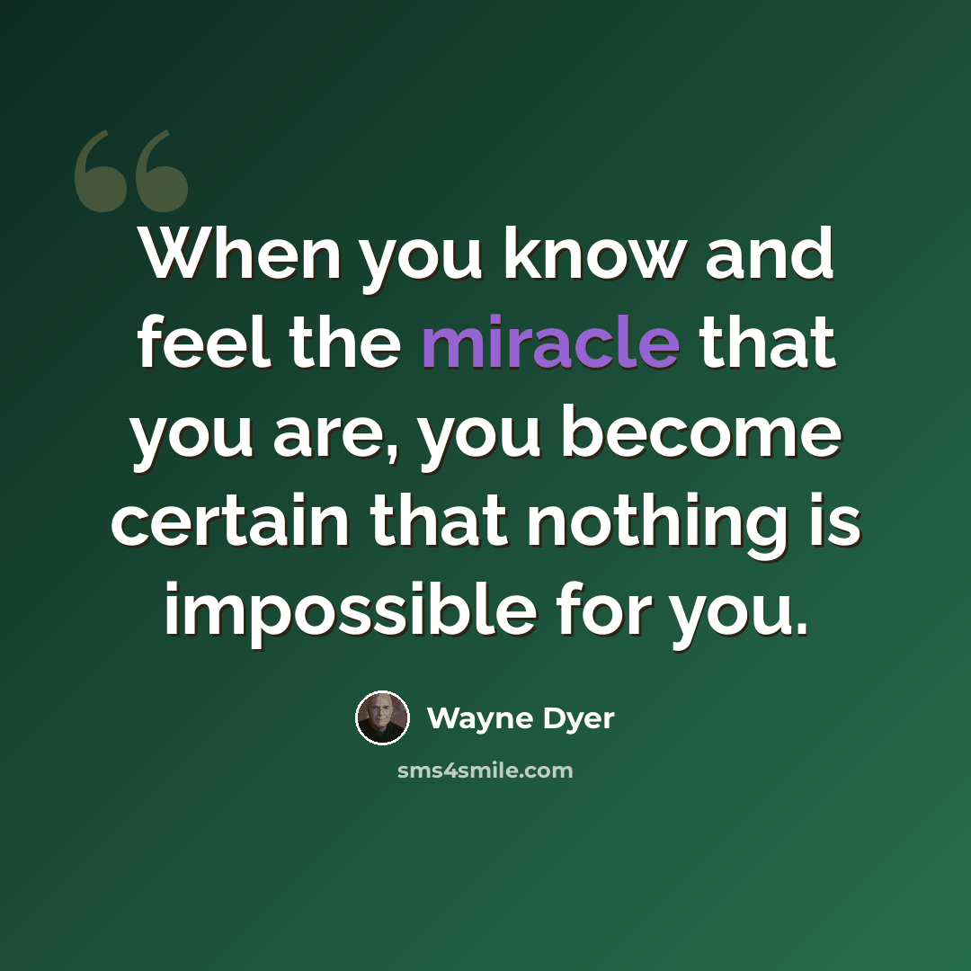 “When you know and feel the miracle that you are, you become certain that nothing is impossible for you.” quote by Wayne Dyer
