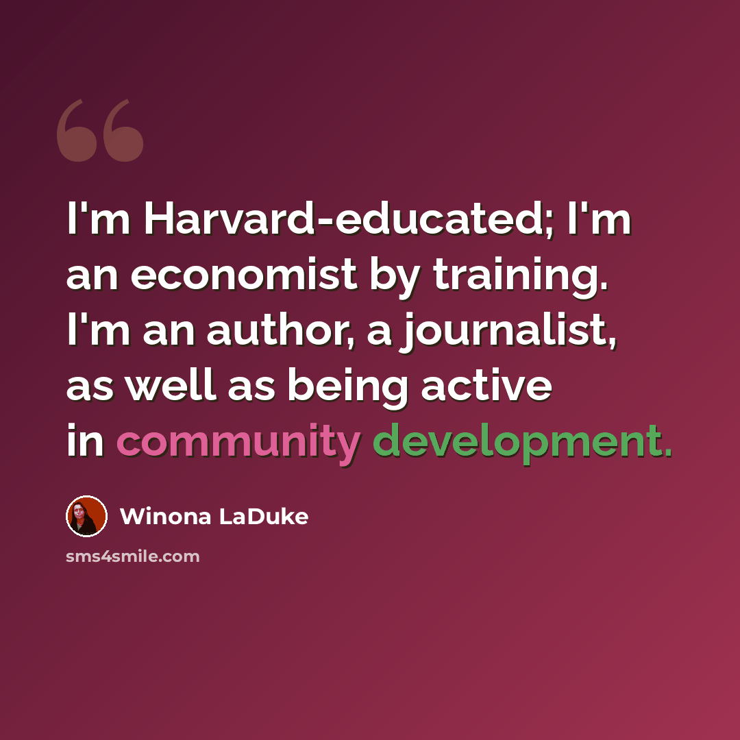 “I'm Harvard-educated; I'm an economist by training. I'm an author, a journalist, as well as being active in community development.” quote by Winona LaDuke