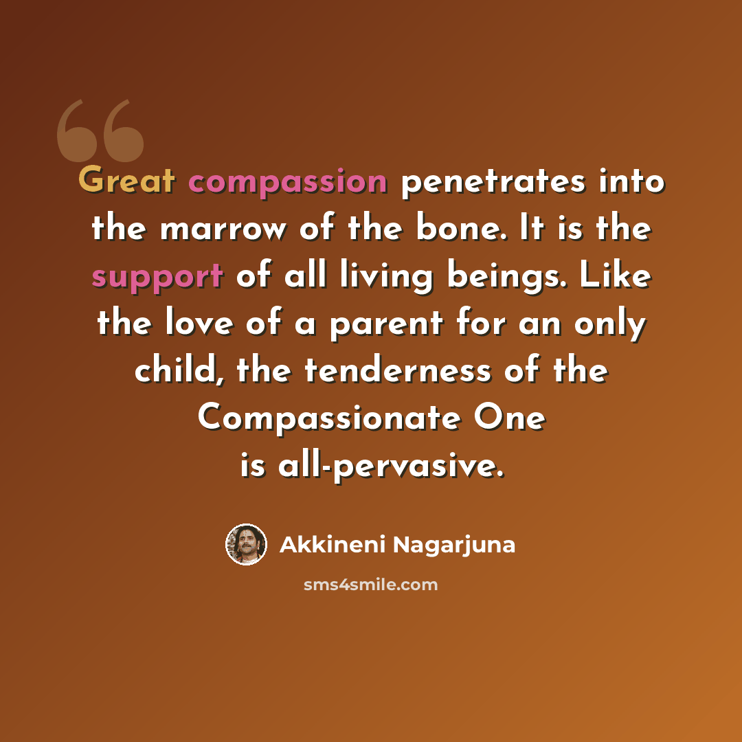 “Great compassion penetrates into the marrow of the bone. It is the support of all living beings. Like the love of a parent for an only child, the tenderness of the Compassionate One is all-pervasive.” quote by Akkineni Nagarjuna
