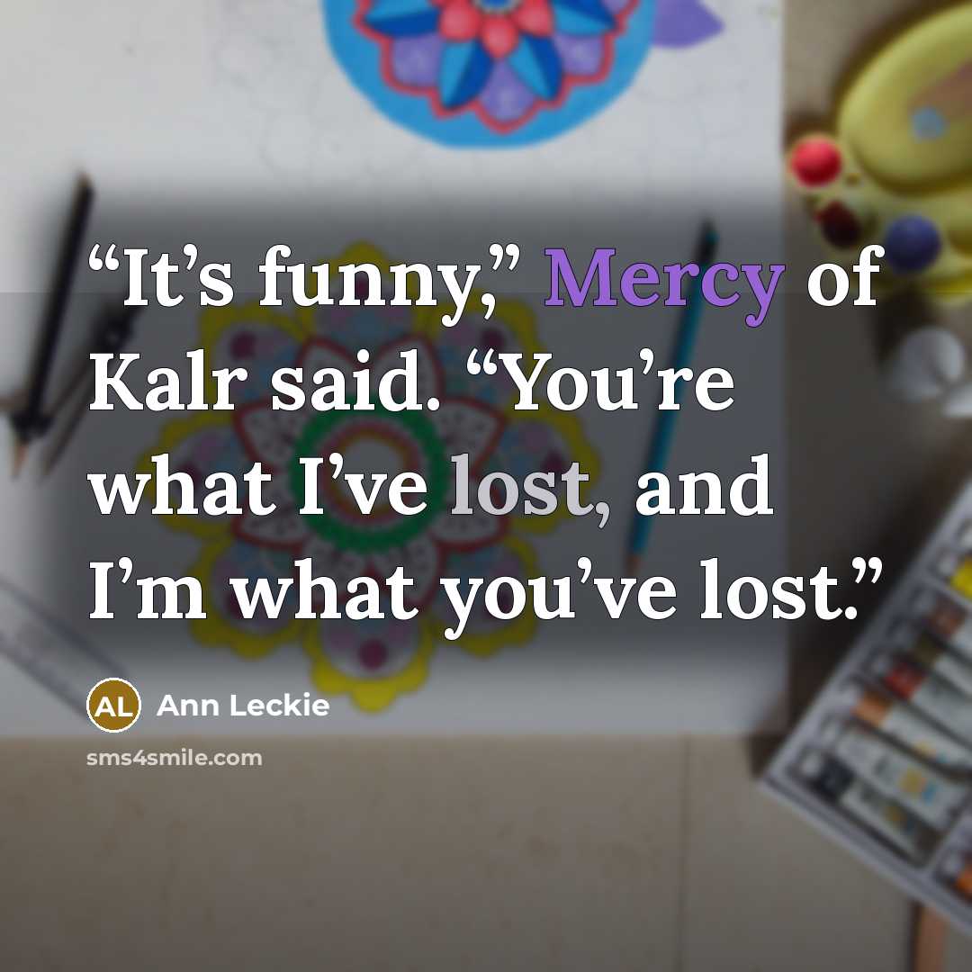 “It’s funny,” Mercy of Kalr said. “You’re what I’ve lost, and I’m what you’ve lost.” quote by Ann Leckie