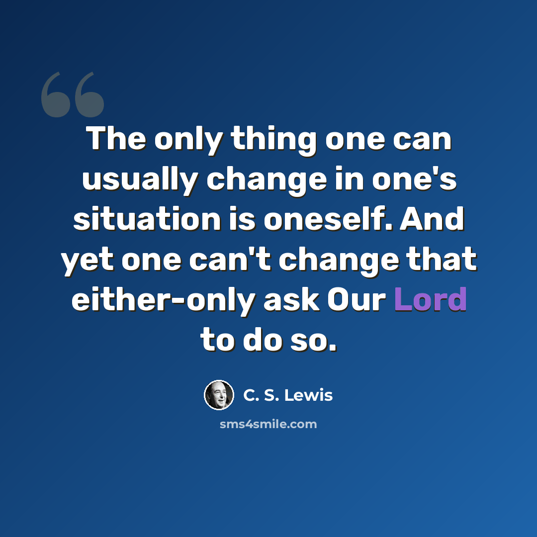 “The only thing one can usually change in one's situation is oneself. And yet one can't change that either-only ask Our Lord to do so.” quote by C. S. Lewis