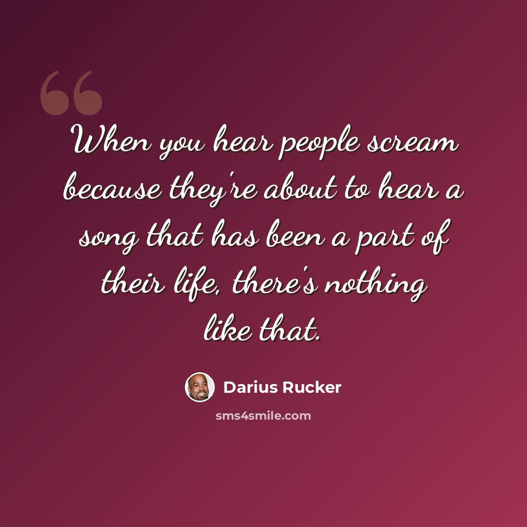 “When you hear people scream because they're about to hear a song that has been a part of their life, there's nothing like that.” quote by Darius Rucker
