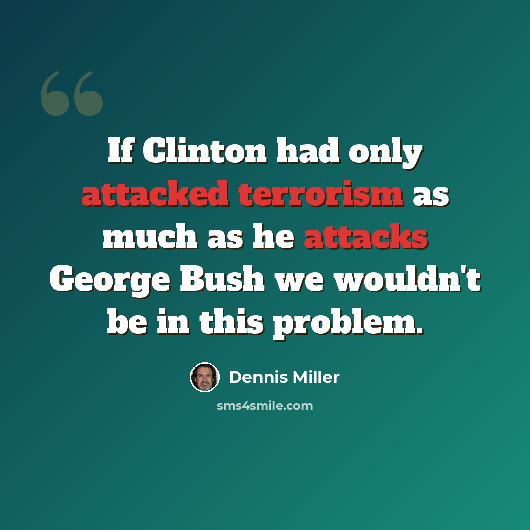 “If Clinton had only attacked terrorism as much as he attacks George Bush we wouldn't be in this problem.” quote by Dennis Miller