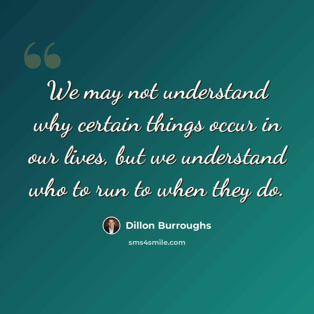 “We may not understand why certain things occur in our lives, but we understand who to run to when they do.” quote by Dillon Burroughs