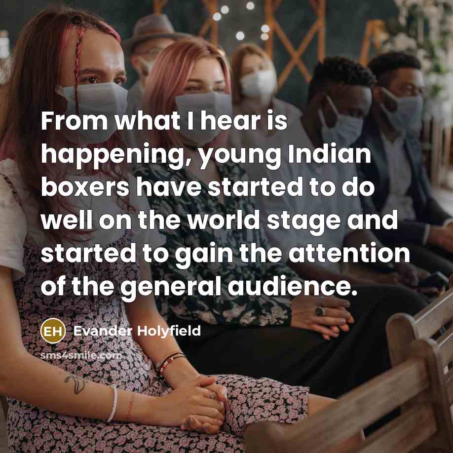 “From what I hear is happening, young Indian boxers have started to do well on the world stage and started to gain the attention of the general audience.” quote by Evander Holyfield