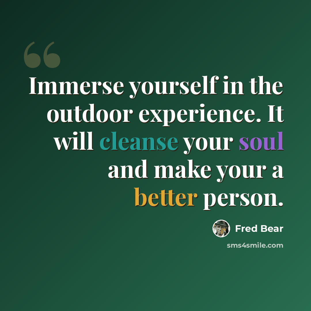 “Immerse yourself in the outdoor experience. It will cleanse your soul and make your a better person.” quote by Fred Bear