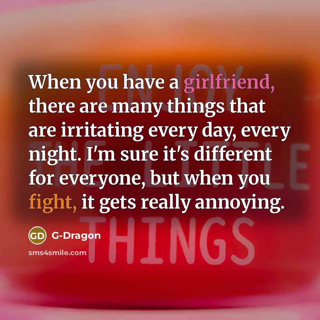 “When you have a girlfriend, there are many things that are irritating every day, every night. I'm sure it's different for everyone, but when you fight, it gets really annoying.” quote by G-Dragon