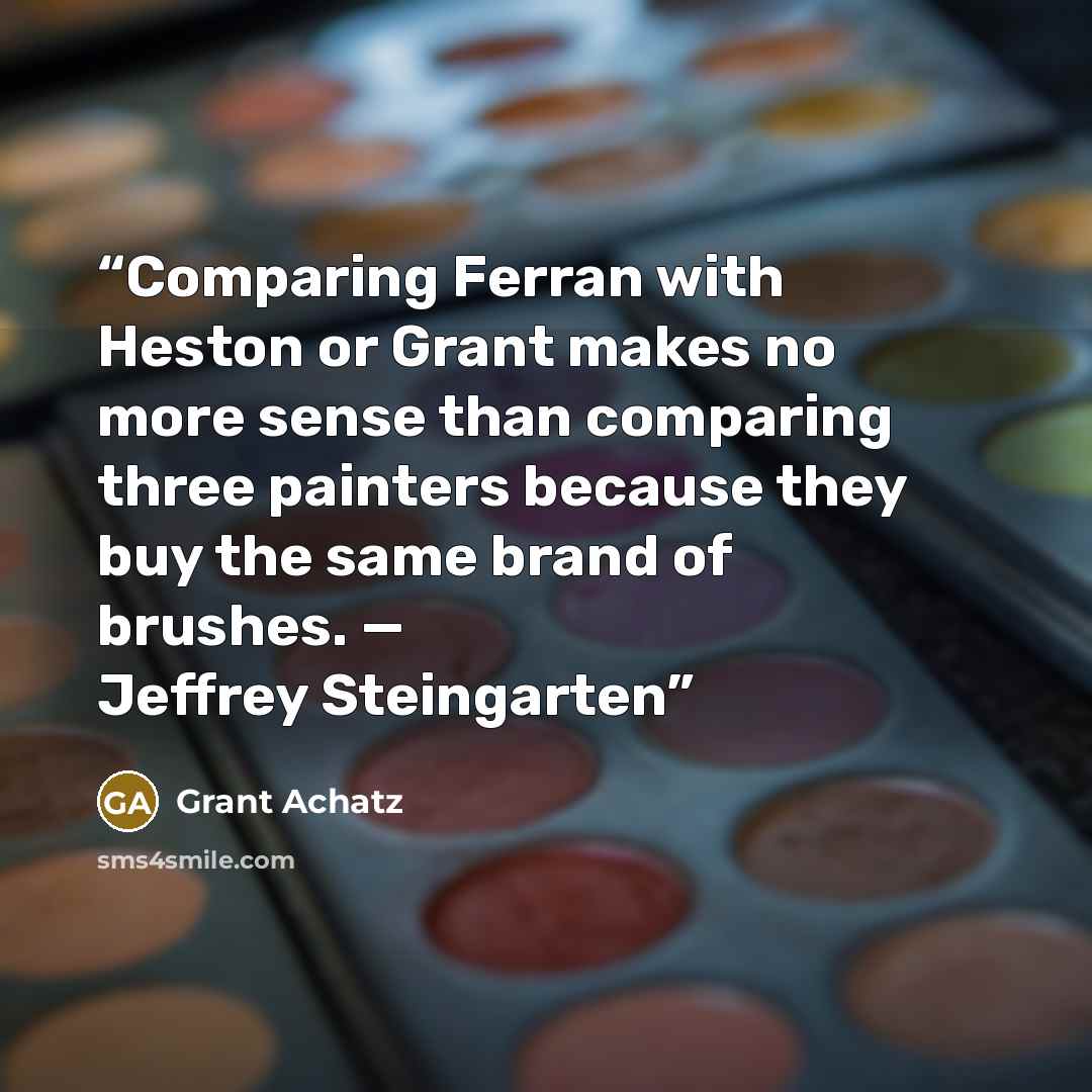 “Comparing Ferran with Heston or Grant makes no more sense than comparing three painters because they buy the same brand of brushes. — Jeffrey Steingarten” quote by Grant Achatz