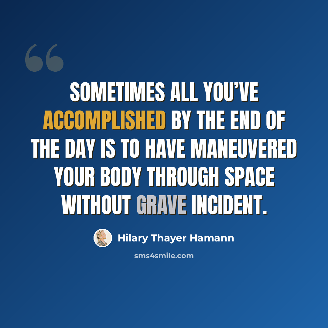 “Sometimes all you’ve accomplished by the end of the day is to have maneuvered your body through space without grave incident.” quote by Hilary Thayer Hamann